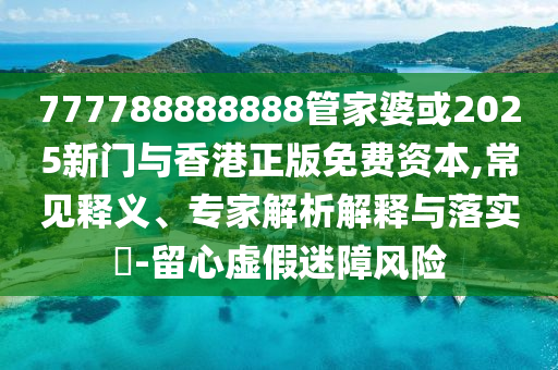 777788888888管家婆或2025新门与香港正版免费资本,常见释义、专家解析解释与落实​-留心虚假迷障风险