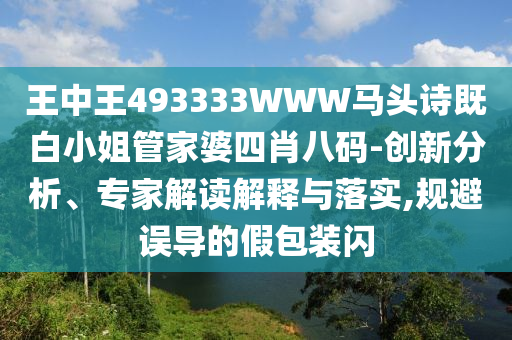 王中王493333WWW马头诗既白小姐管家婆四肖八码-创新分析、专家解读解释与落实,规避误导的假包装闪