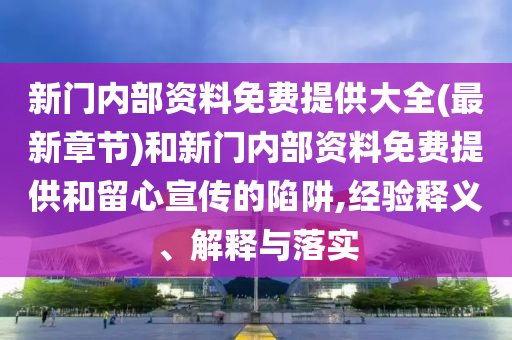 新门内部资料免费提供大全(最新章节)和新门内部资料免费提供和留心宣传的陷阱,经验释义、解释与落实